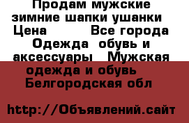 Продам мужские зимние шапки-ушанки › Цена ­ 900 - Все города Одежда, обувь и аксессуары » Мужская одежда и обувь   . Белгородская обл.